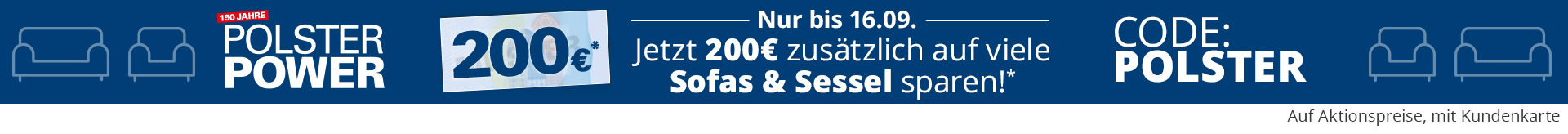 150 Jahre Polster-Power, Jetzt 200 Euro beim Kauf von Sofas & Sesseln sparen mit dem Code: Polster. Einfach Artikel aus den Kategorien Sofas & Sessel in den Warenkorb legen und Gutscheincode Polster eingeben.