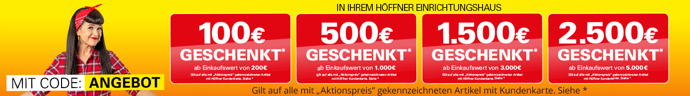 Aktuelle Kampagne: Gutscheine - bis zu 2.500 € geschenkt ab einem Einkaufswert von 5.000 € in Ihrem Höffner Einrichtungshaus. Gilt auf alle mit Aktionspreis markierten Artikel mit der Höffner Kundenkarte. Für weitere Bedingungen siehe *
