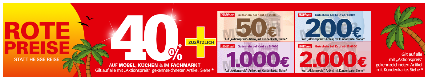 Rote Preise statt heiße Reise: 40% Rabatt auf Möbel, Küchen und im Fachmarkt, Gilt auf alle mit "Aktionspreis“ gekennzeichneten Artikel - Siehe *. Zusätzlich in Ihrem Höffner Einrichtungshaus, 50€ geschenkt* ab Einkaufswert von 250€, 200€ geschenkt* ab Einkaufswert von 1000€, 1000€ geschenkt* ab Einkaufswert von 5000€, 2000€ geschenkt* ab Einkaufswert von 10.000€, Gilt auf alle mit "Aktionspreis" gekennzeichneten Artikel mit Höffner Kundenkarte. Siehe *, mit Code: ROT