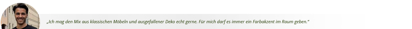 Zitat von Ilir: Ich mag den Mix aus klassischen Möbeln und ausgefallener Deko echt gerne. Für mich darf es immer ein Farbakzent im Raum geben.