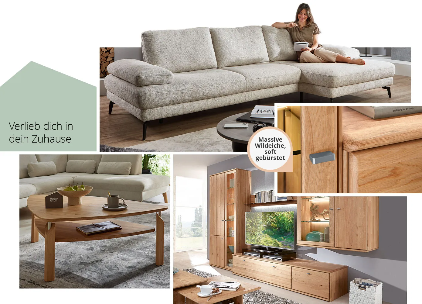 Verlieb dich in dein Zuhause. Collage aus 4 Bildern. Bild 1: Beiges Ecksofa mit Frau in einem Wohnzimmer. Bild 2: Holz-Couchtisch mit Deko und Mondo-Dekohaus in einem Wohnzimmer. Bild 3: Detail einer Wohnwand mit Beleuchtung und Hinweis "Massive Wildeiche, soft gebürstet". Bild 4: Wohnkombinaiton aus Holz mit Beleuchtung und Deko, Holz-Couchtisch. 