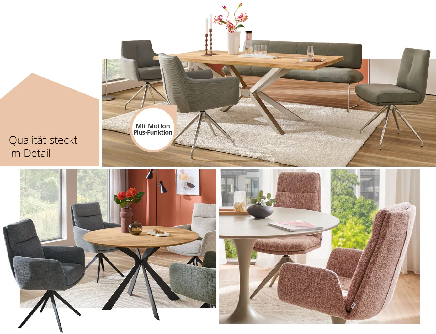Collage mit Spruch Qualität steckt im Detail. Bild 1: Esszimmer, Holzesstisc mit Metallgestell, grüne Polsterstühle und Bank mit Metallgestellen und Hinweis: Mit Motion Plus-Funktion. Esszimmer mit rundem Esstisch aus Holz mit schwarzem Metallgestell, grauen Polsterstühlen mit schwarzen Metallgestellen. Bild 3: Esszimmer mit runden, beigen Säulentisch mit rosa melierten Polsterstühlen